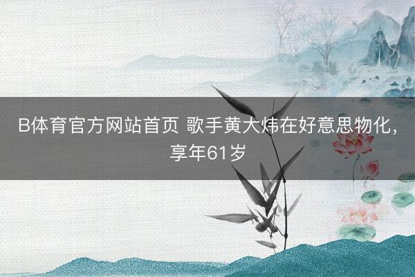 B体育官方网站首页 歌手黄大炜在好意思物化，享年61岁