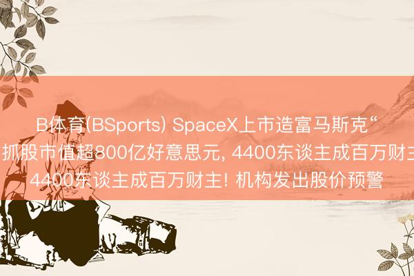 B体育(BSports) SpaceX上市造富马斯克“一又友圈”: 26年密友抓股市值超800亿好意思元， 4400东谈主成百万财主! 机构发出股价预警