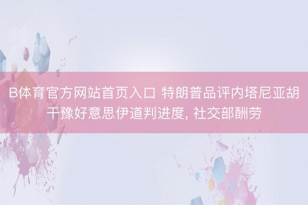 B体育官方网站首页入口 特朗普品评内塔尼亚胡干豫好意思伊道判进度， 社交部酬劳