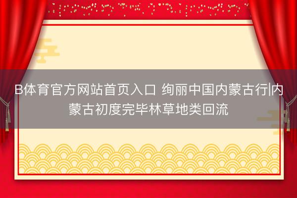 B体育官方网站首页入口 绚丽中国内蒙古行|内蒙古初度完毕林草地类回流