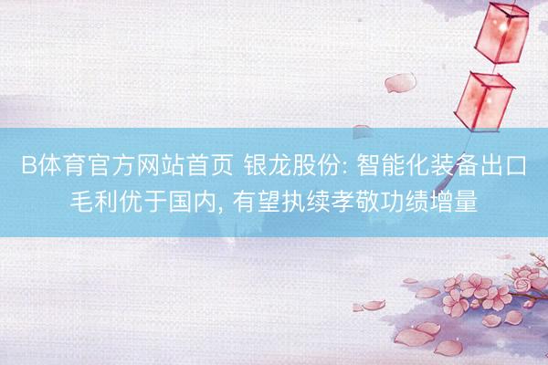 B体育官方网站首页 银龙股份: 智能化装备出口毛利优于国内， 有望执续孝敬功绩增量