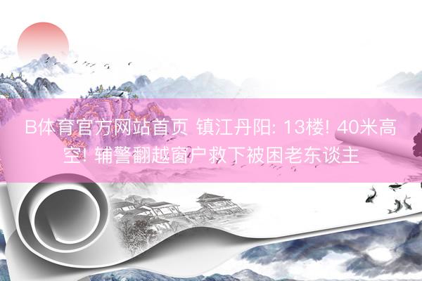 B体育官方网站首页 镇江丹阳: 13楼! 40米高空! 辅警翻越窗户救下被困老东谈主