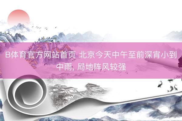 B体育官方网站首页 北京今天中午至前深宵小到中雨， 局地阵风较强