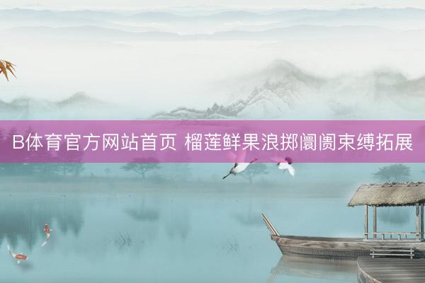 B体育官方网站首页 榴莲鲜果浪掷阛阓束缚拓展