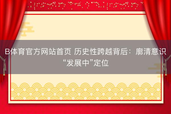 B体育官方网站首页 历史性跨越背后:廓清意识“发展中”定位