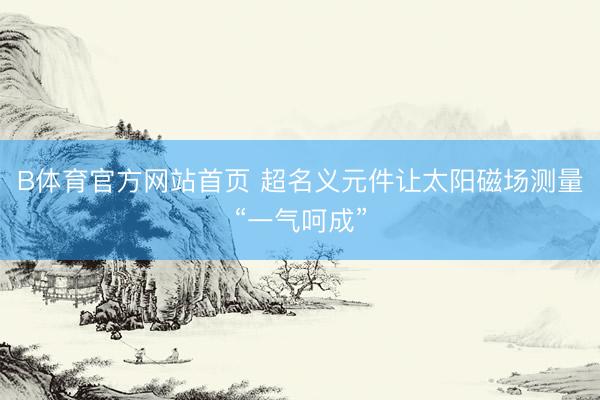 B体育官方网站首页 超名义元件让太阳磁场测量“一气呵成”