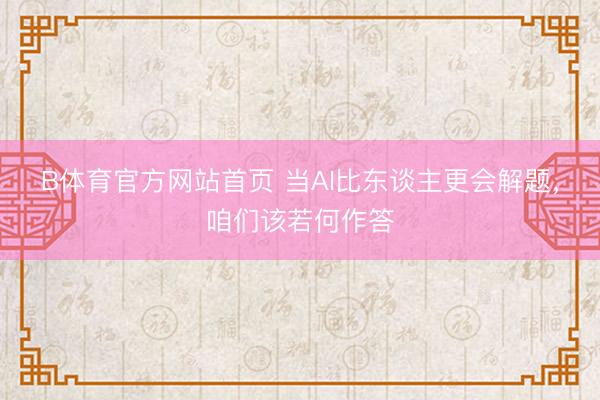 B体育官方网站首页 当AI比东谈主更会解题，咱们该若何作答