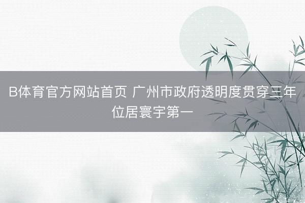 B体育官方网站首页 广州市政府透明度贯穿三年位居寰宇第一