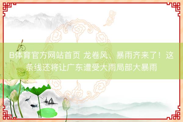 B体育官方网站首页 龙卷风、暴雨齐来了！这条线还将让广东遭受大雨局部大暴雨