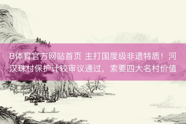 B体育官方网站首页 主打国度级非遗特质！河汉珠村保护计较审议通过，索要四大名村价值