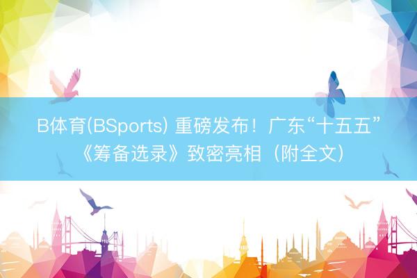 B体育(BSports) 重磅发布！广东“十五五”《筹备选录》致密亮相（附全文）