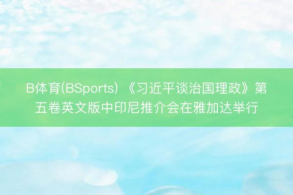 B体育(BSports) 《习近平谈治国理政》第五卷英文版中印尼推介会在雅加达举行