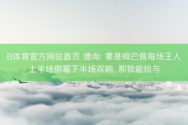 B体育官方网站首页 德尚: 要是姆巴佩每场王人上半场倒霉下半场双响, 那我能给与