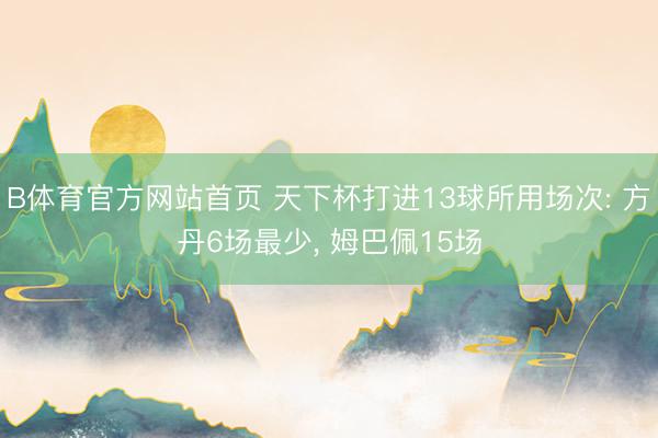 B体育官方网站首页 天下杯打进13球所用场次: 方丹6场最少， 姆巴佩15场