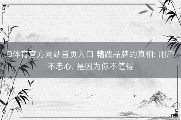 B体育官方网站首页入口 糟践品牌的真相: 用户不忠心, 是因为你不值得