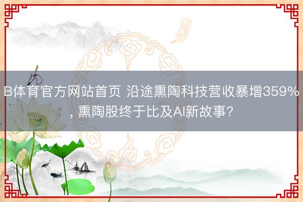 B体育官方网站首页 沿途熏陶科技营收暴增359%， 熏陶股终于比及AI新故事?