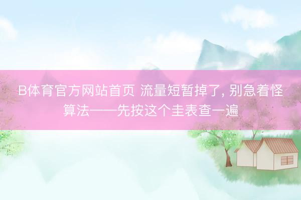 B体育官方网站首页 流量短暂掉了, 别急着怪算法——先按这个圭表查一遍