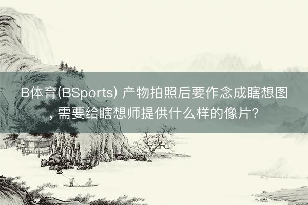 B体育(BSports) 产物拍照后要作念成瞎想图， 需要给瞎想师提供什么样的像片?