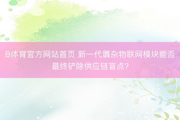 B体育官方网站首页 新一代羼杂物联网模块能否最终铲除供应链盲点?
