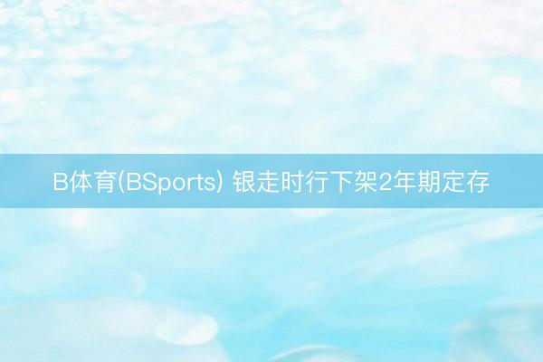 B体育(BSports) 银走时行下架2年期定存