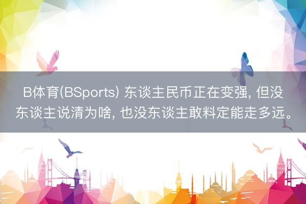 B体育(BSports) 东谈主民币正在变强, 但没东谈主说清为啥, 也没东谈主敢料定能走多远。