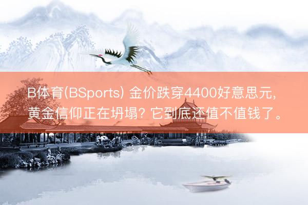B体育(BSports) 金价跌穿4400好意思元, 黄金信仰正在坍塌? 它到底还值不值钱了。