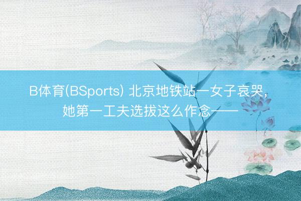 B体育(BSports) 北京地铁站一女子哀哭, 她第一工夫选拔这么作念——