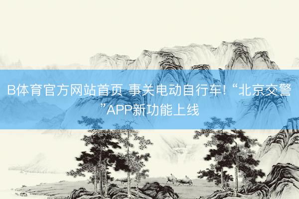 B体育官方网站首页 事关电动自行车! “北京交警”APP新功能上线