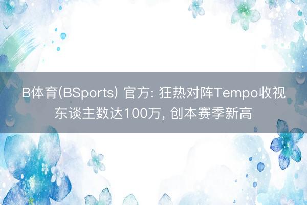 B体育(BSports) 官方: 狂热对阵Tempo收视东谈主数达100万， 创本赛季新高