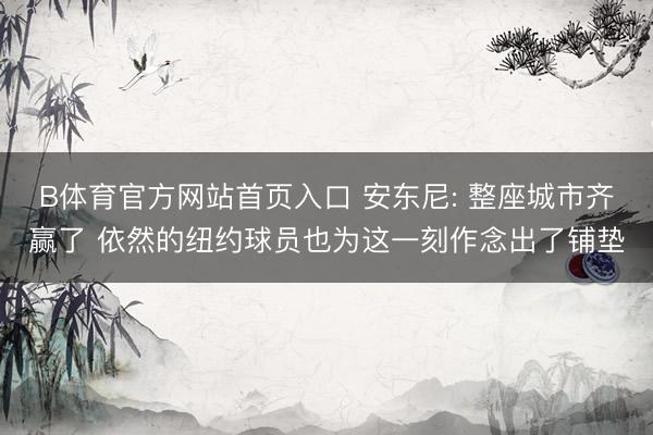 B体育官方网站首页入口 安东尼: 整座城市齐赢了 依然的纽约球员也为这一刻作念出了铺垫