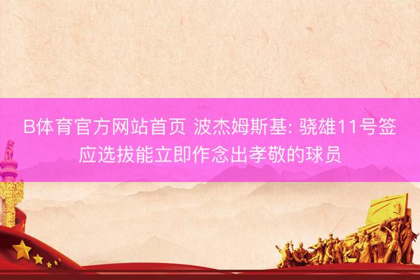 B体育官方网站首页 波杰姆斯基: 骁雄11号签应选拔能立即作念出孝敬的球员
